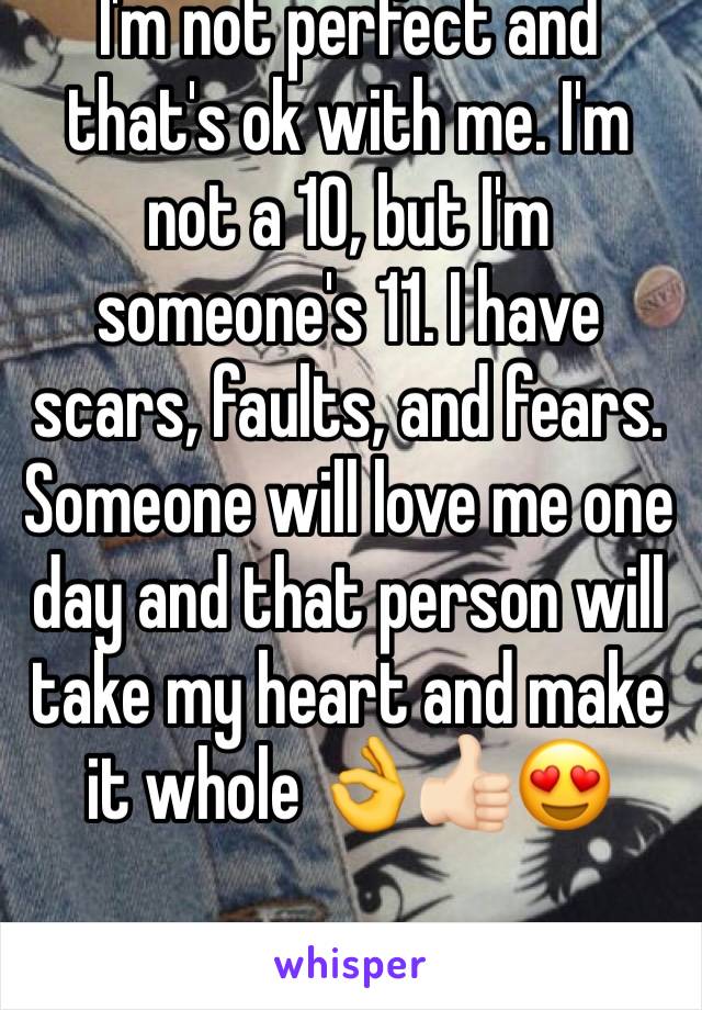 I'm not perfect and that's ok with me. I'm not a 10, but I'm someone's 11. I have scars, faults, and fears. Someone will love me one day and that person will take my heart and make it whole 👌👍🏻😍