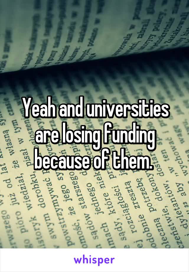 Yeah and universities are losing funding because of them. 