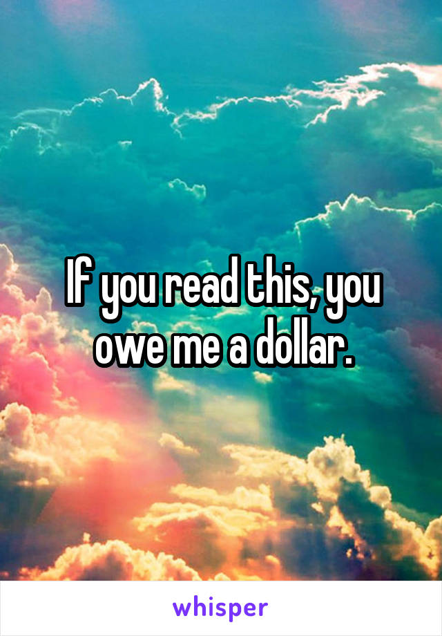 If you read this, you owe me a dollar.