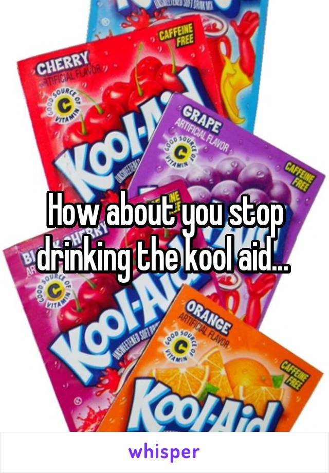 How about you stop drinking the kool aid... 