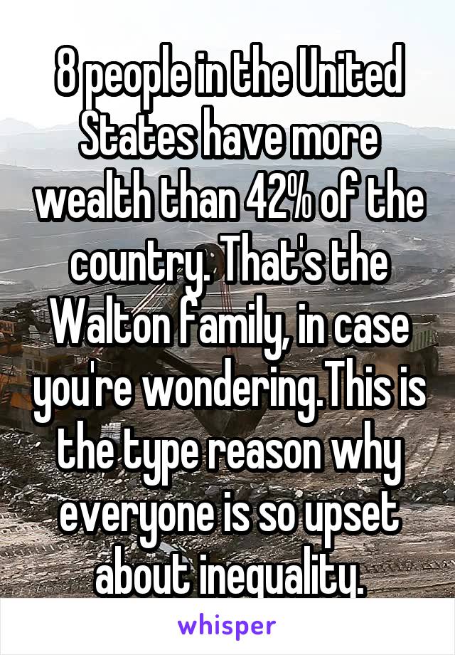 8 people in the United States have more wealth than 42% of the country. That's the Walton family, in case you're wondering.This is the type reason why everyone is so upset about inequality.