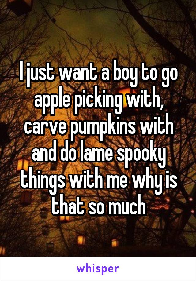 I just want a boy to go apple picking with, carve pumpkins with and do lame spooky things with me why is that so much