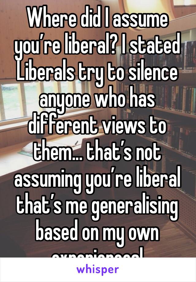 Where did I assume you’re liberal? I stated Liberals try to silence anyone who has different views to them... that’s not assuming you’re liberal that’s me generalising based on my own experiences! 