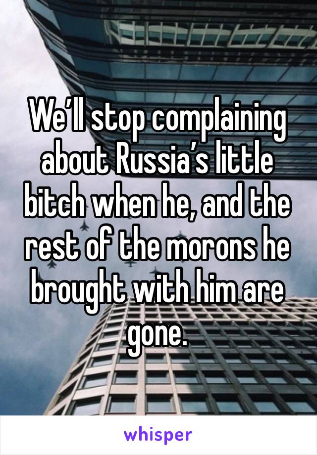 We’ll stop complaining about Russia’s little bitch when he, and the rest of the morons he brought with him are gone.