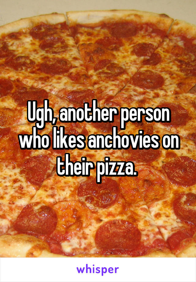 Ugh, another person who likes anchovies on their pizza. 