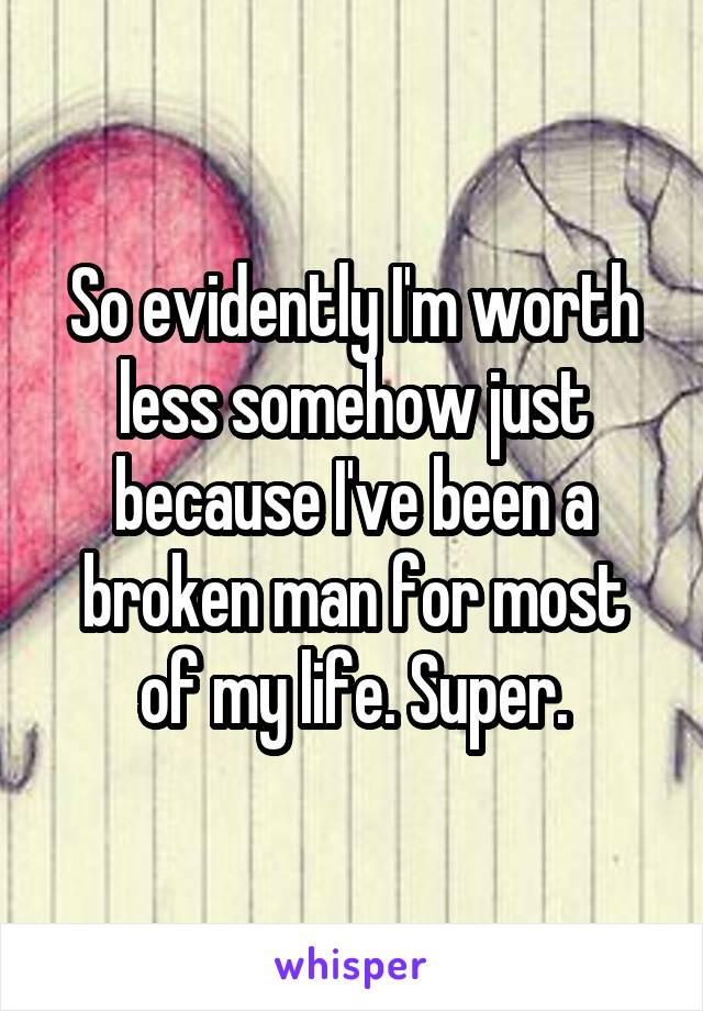 So evidently I'm worth less somehow just because I've been a broken man for most of my life. Super.