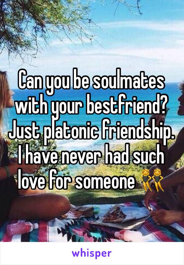 Can you be soulmates with your bestfriend? Just platonic friendship. I have never had such love for someone 👯