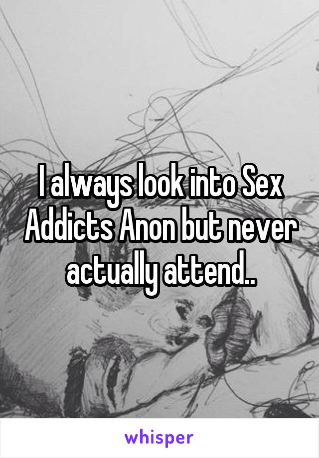 I always look into Sex Addicts Anon but never actually attend..