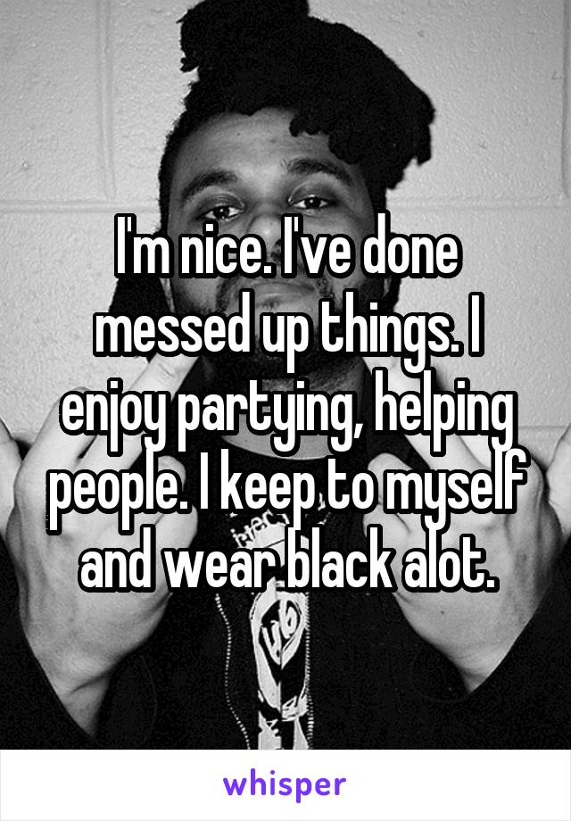 I'm nice. I've done messed up things. I enjoy partying, helping people. I keep to myself and wear black alot.