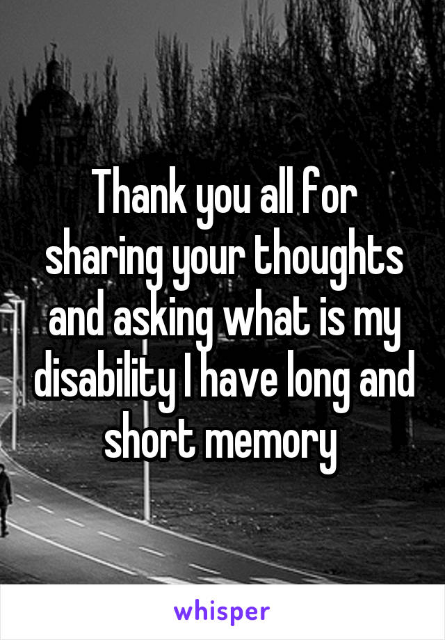 Thank you all for sharing your thoughts and asking what is my disability I have long and short memory 