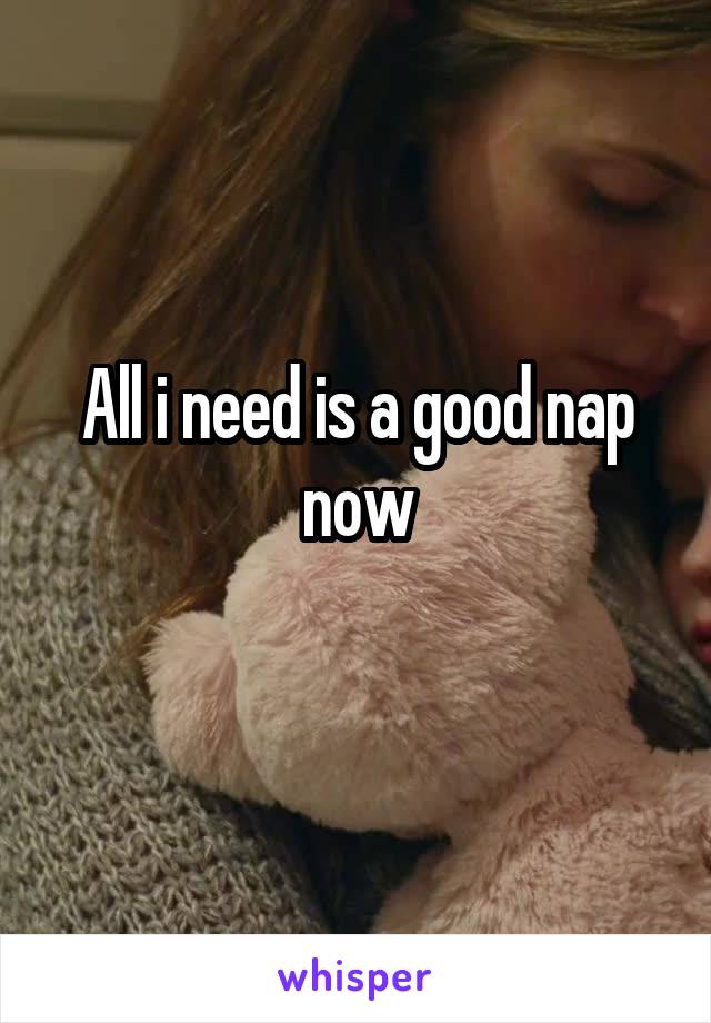 All i need is a good nap now
