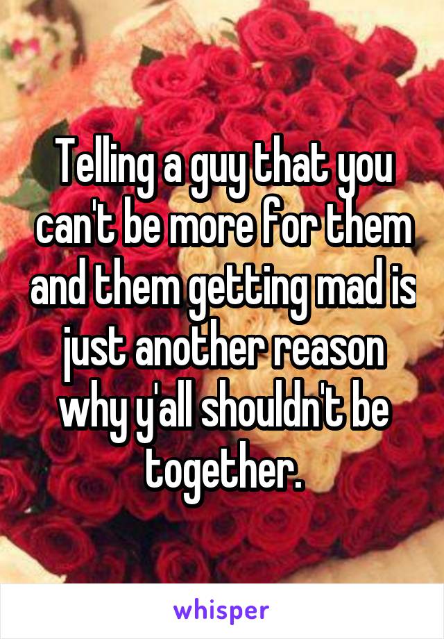 Telling a guy that you can't be more for them and them getting mad is just another reason why y'all shouldn't be together.