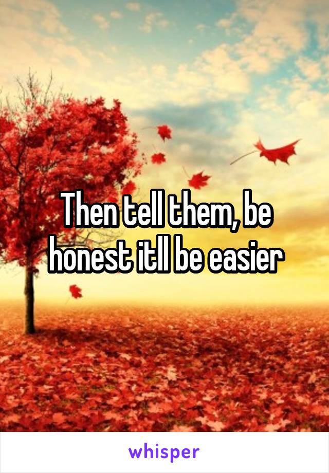 Then tell them, be honest itll be easier