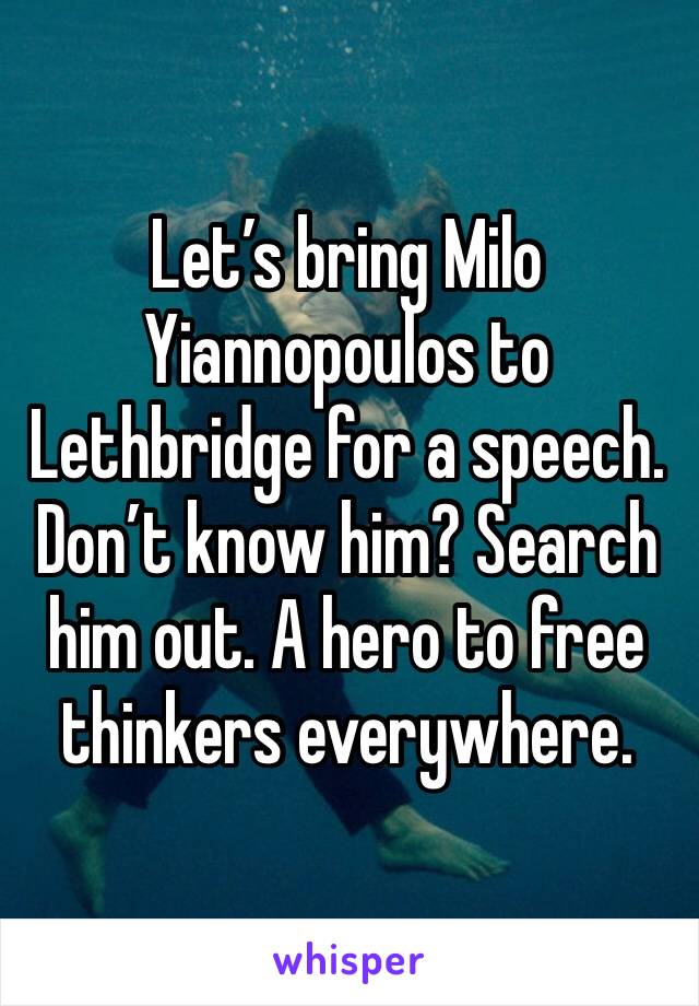 Let’s bring Milo Yiannopoulos to Lethbridge for a speech. Don’t know him? Search him out. A hero to free thinkers everywhere. 