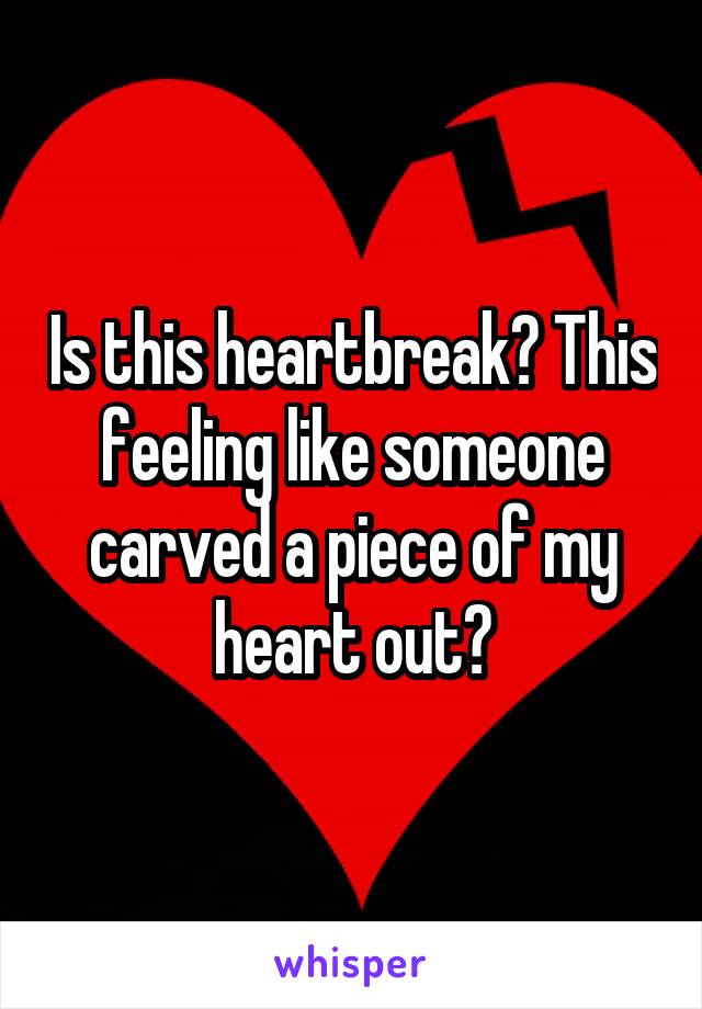 Is this heartbreak? This feeling like someone carved a piece of my heart out?