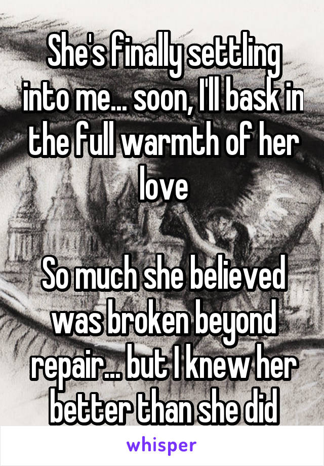 She's finally settling into me... soon, I'll bask in the full warmth of her love

So much she believed was broken beyond repair... but I knew her better than she did