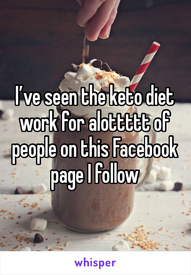 I’ve seen the keto diet work for alottttt of people on this Facebook page I follow 