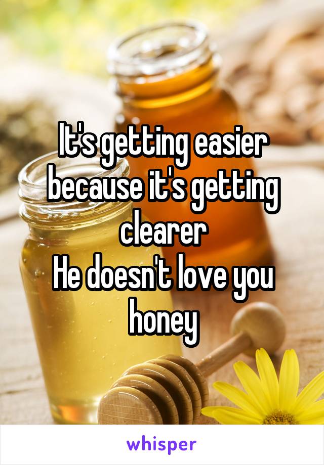 It's getting easier because it's getting clearer
He doesn't love you honey