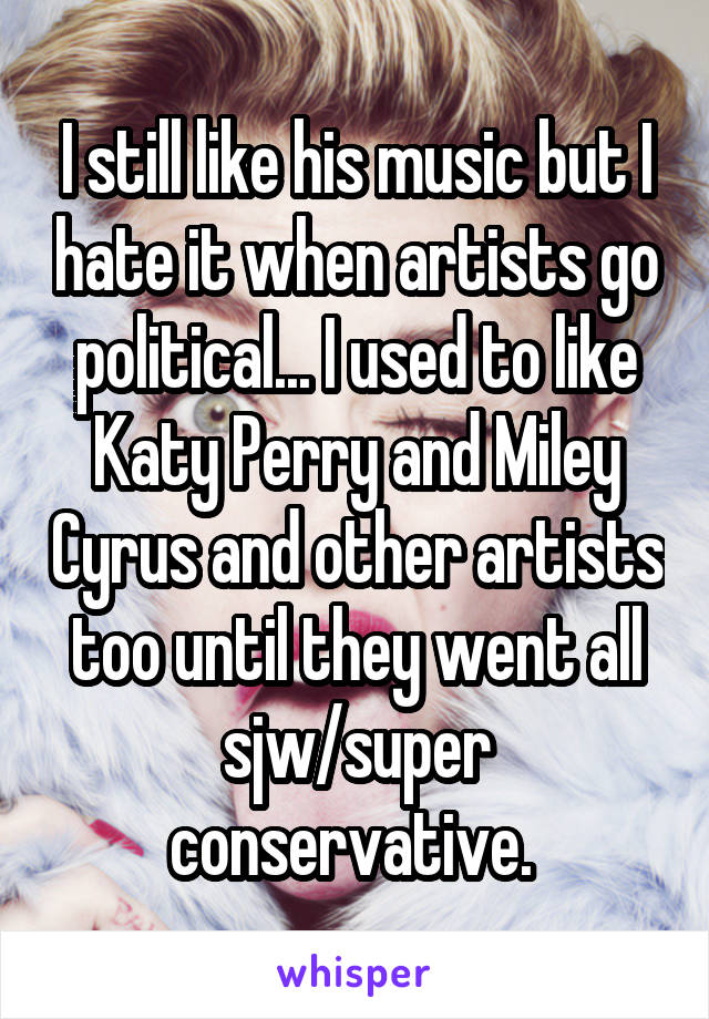 I still like his music but I hate it when artists go political... I used to like Katy Perry and Miley Cyrus and other artists too until they went all sjw/super conservative. 