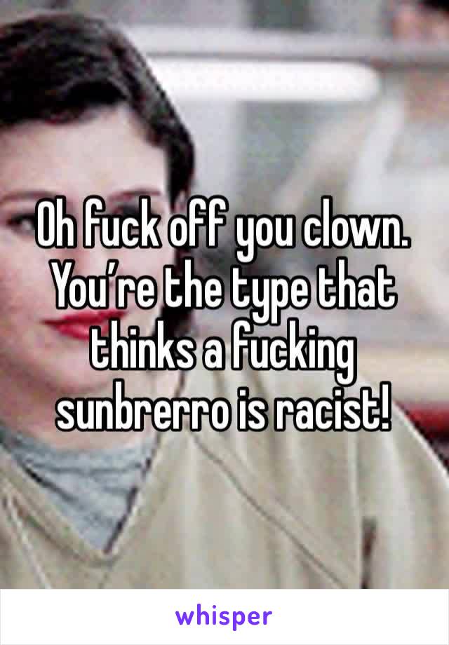 Oh fuck off you clown. You’re the type that thinks a fucking sunbrerro is racist! 