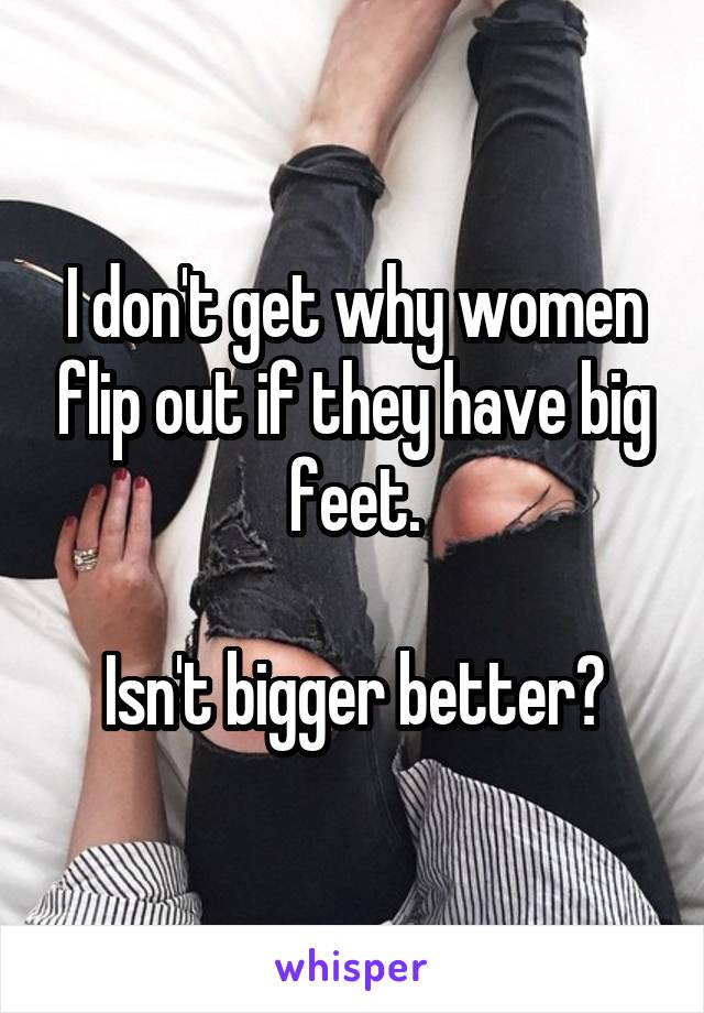 I don't get why women flip out if they have big feet.

Isn't bigger better?