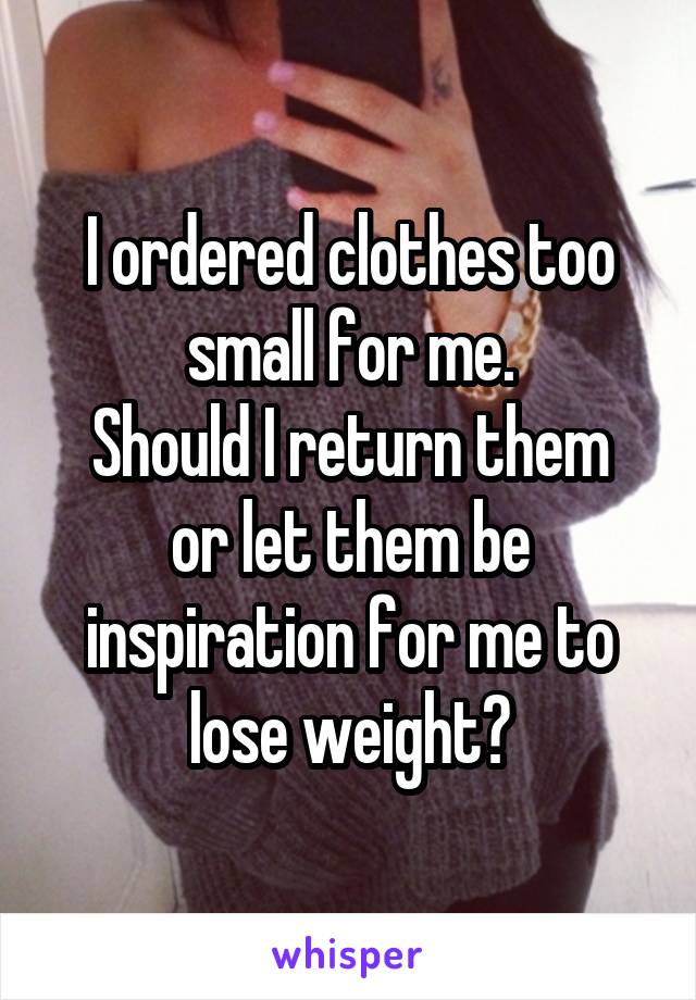 I ordered clothes too small for me.
Should I return them or let them be inspiration for me to lose weight?