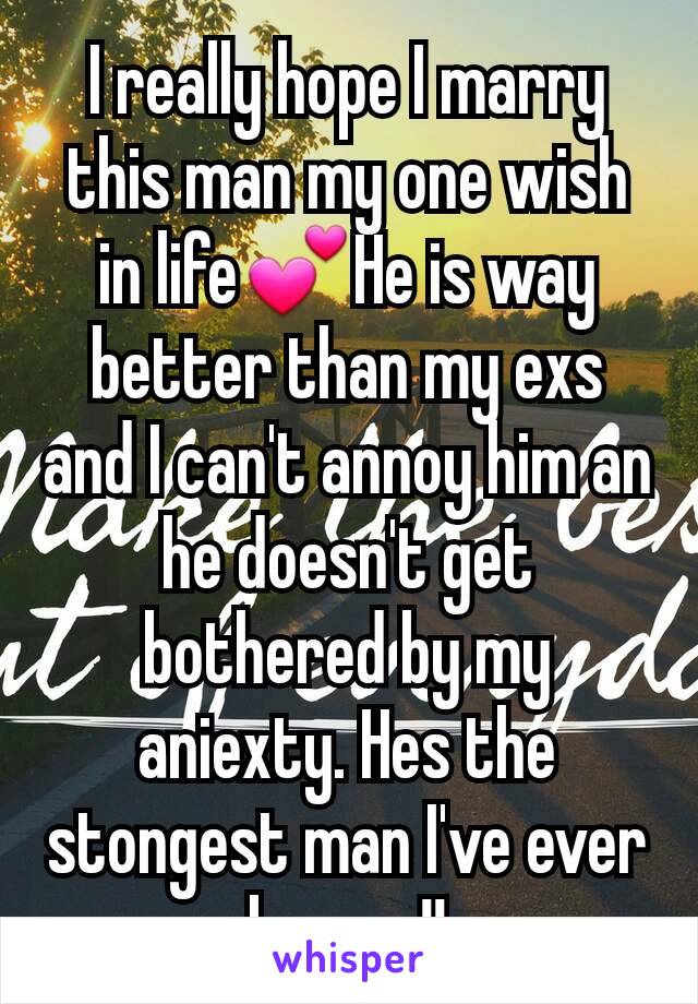 I really hope I marry this man my one wish in life💕He is way better than my exs and I can't annoy him an he doesn't get bothered by my aniexty. Hes the stongest man I've ever known!!