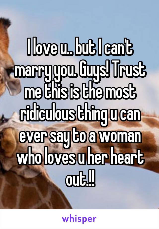 I love u.. but I can't marry you. Guys! Trust me this is the most ridiculous thing u can ever say to a woman who loves u her heart out.!!