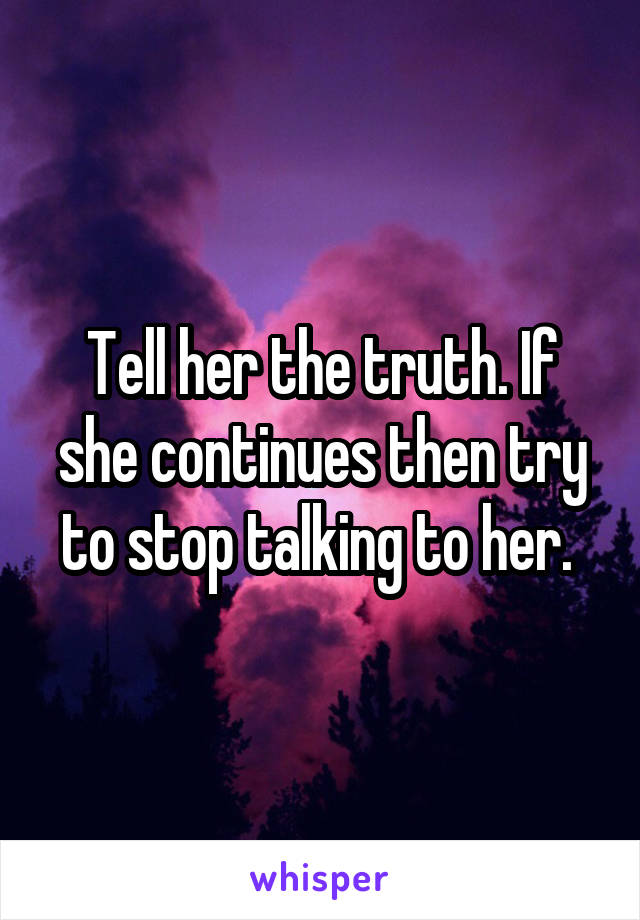 Tell her the truth. If she continues then try to stop talking to her. 