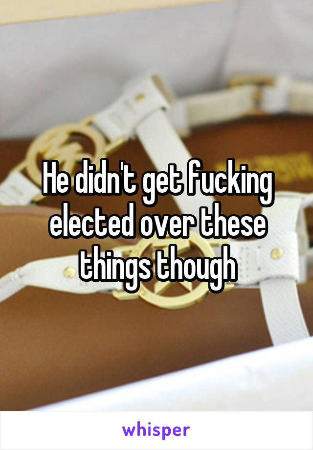 He didn't get fucking elected over these things though