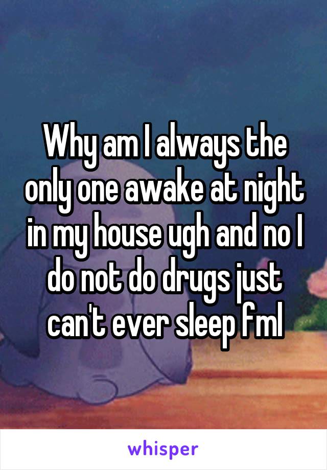 Why am I always the only one awake at night in my house ugh and no I do not do drugs just can't ever sleep fml