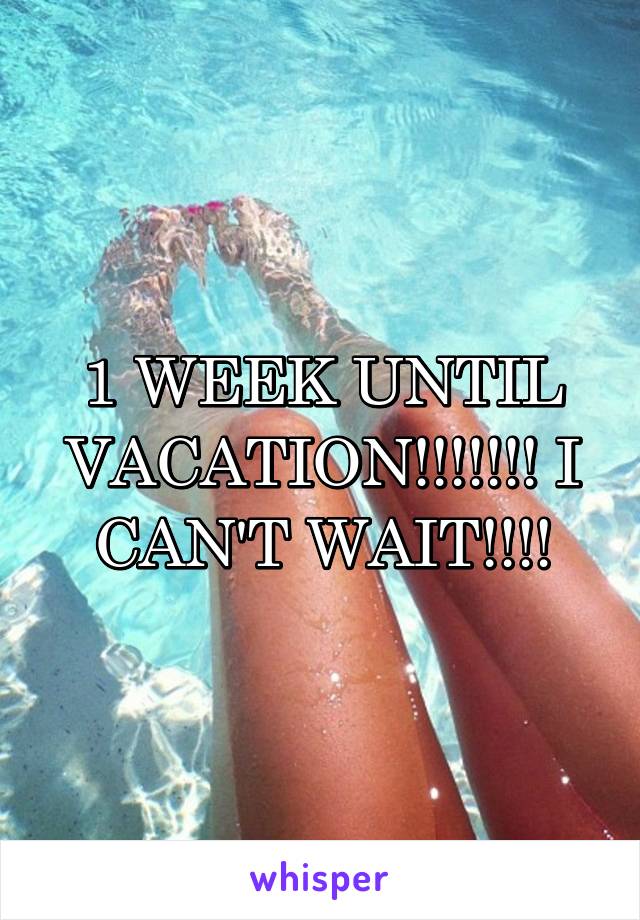 1 WEEK UNTIL VACATION!!!!!!! I CAN'T WAIT!!!!