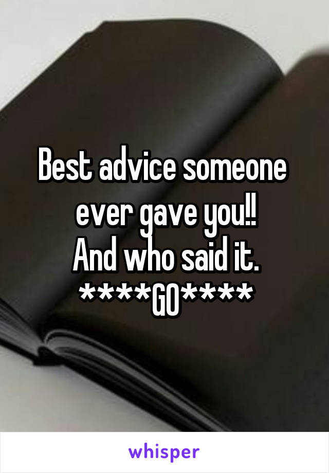 Best advice someone  ever gave you!!
And who said it.
****GO****