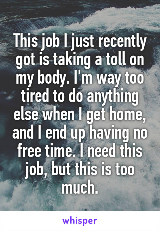 This job I just recently got is taking a toll on my body. I'm way too tired to do anything else when I get home, and I end up having no free time. I need this job, but this is too much.