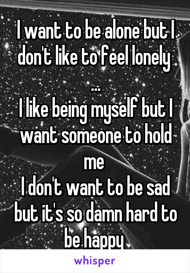 I want to be alone but I don't like to feel lonely 
...
I like being myself but I want someone to hold me 
I don't want to be sad but it's so damn hard to be happy 