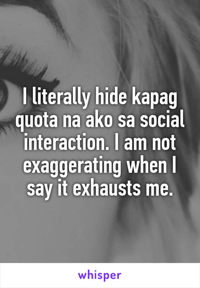 I literally hide kapag quota na ako sa social interaction. I am not exaggerating when I say it exhausts me.