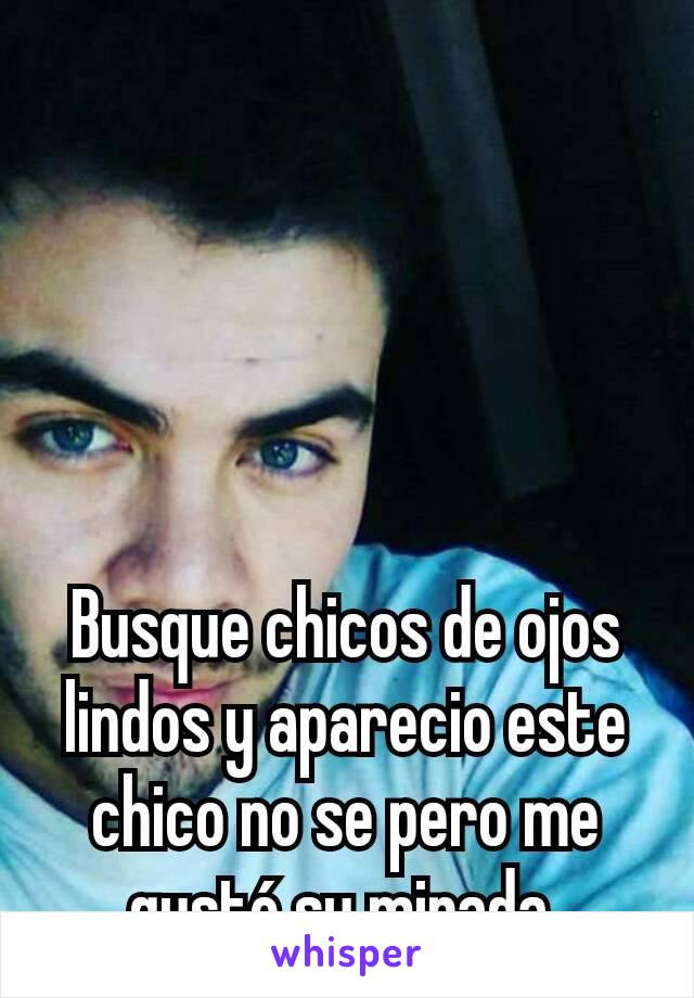 Busque chicos de ojos lindos y aparecio este chico no se pero me gustó su mirada.