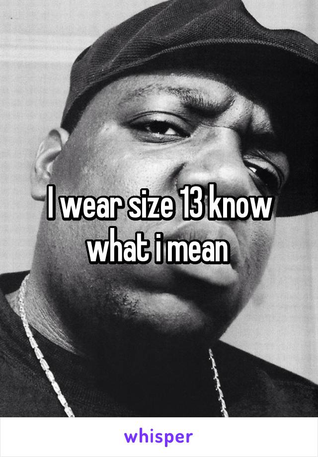 I wear size 13 know what i mean 