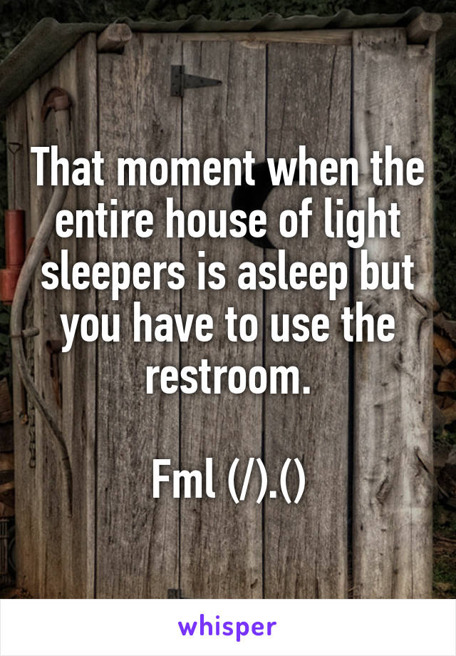 That moment when the entire house of light sleepers is asleep but you have to use the restroom.

Fml (/).(\)