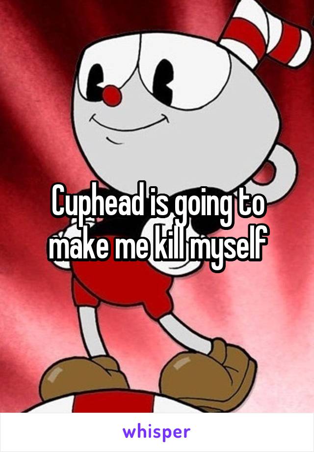 Cuphead is going to make me kill myself