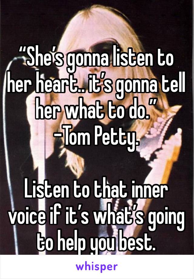 “She’s gonna listen to her heart.. it’s gonna tell her what to do.” 
-Tom Petty. 

Listen to that inner voice if it’s what’s going to help you best. 