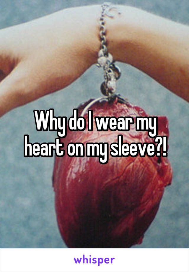 Why do I wear my heart on my sleeve?!