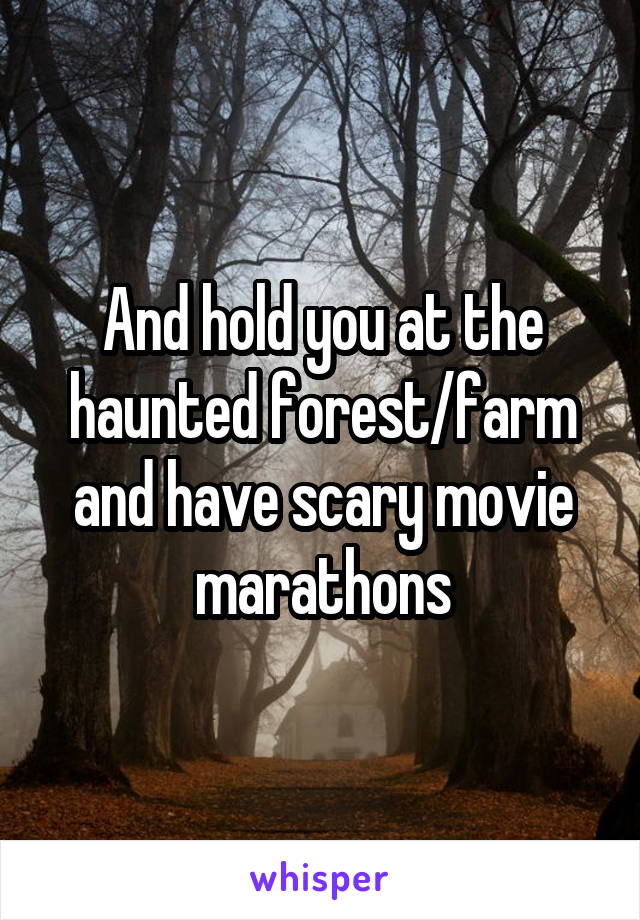 And hold you at the haunted forest/farm and have scary movie marathons