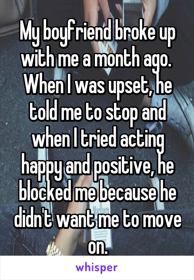 My boyfriend broke up with me a month ago. 
When I was upset, he told me to stop and when I tried acting happy and positive, he blocked me because he didn't want me to move on.