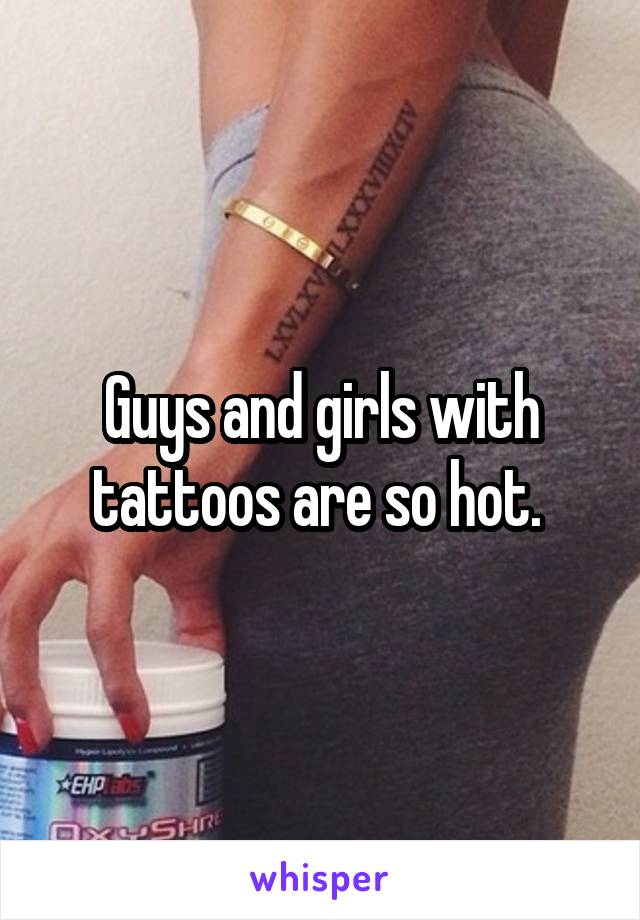 Guys and girls with tattoos are so hot. 