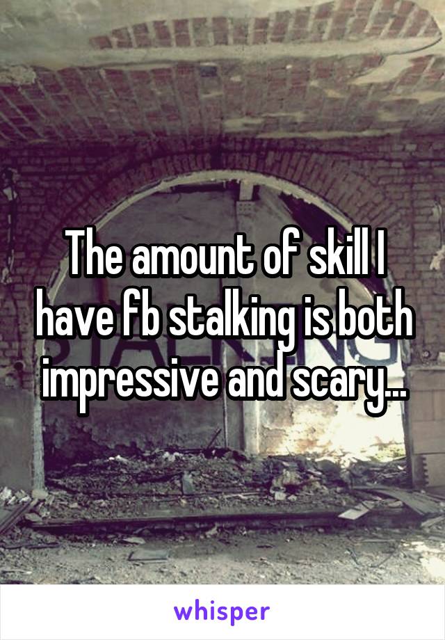 The amount of skill I have fb stalking is both impressive and scary...