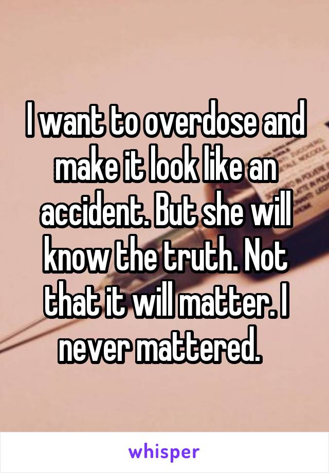 I want to overdose and make it look like an accident. But she will know the truth. Not that it will matter. I never mattered.  