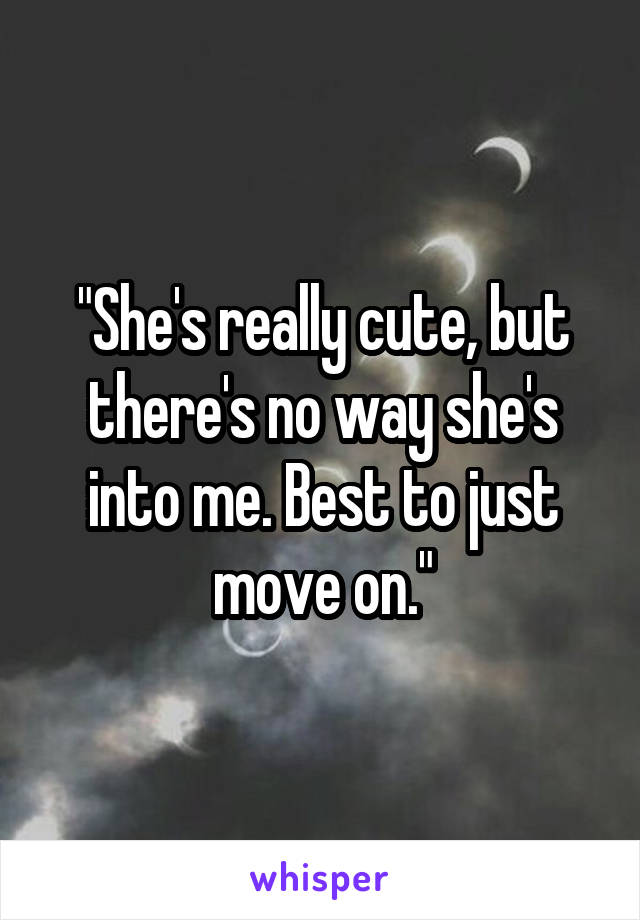 "She's really cute, but there's no way she's into me. Best to just move on."