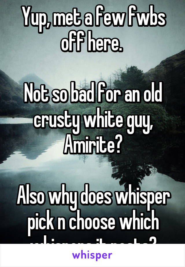 Yup, met a few fwbs off here. 

Not so bad for an old crusty white guy, Amirite?

Also why does whisper pick n choose which whispers it posts?