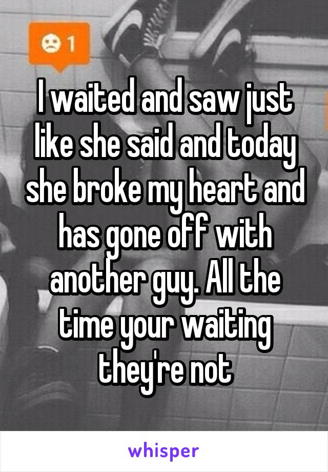 I waited and saw just like she said and today she broke my heart and has gone off with another guy. All the time your waiting they're not